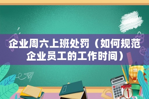 企業周六上班處罰（如何規范企業員工的工作時間）