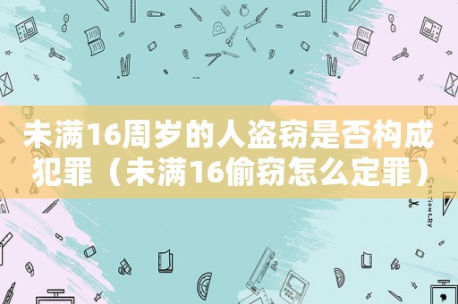 未滿16周歲的人盜竊是否構成犯罪（未滿16偷竊怎么定罪）