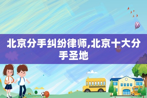 北京分手糾紛律師,北京十大分手圣地