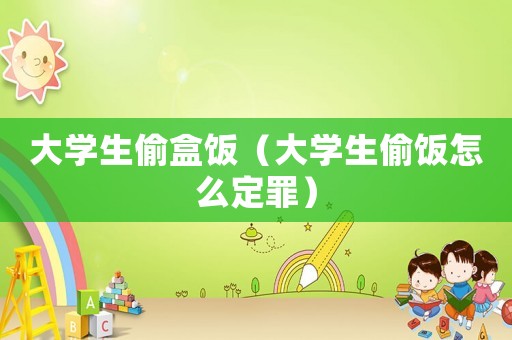 大學生偷盒飯（大學生偷飯怎么定罪）