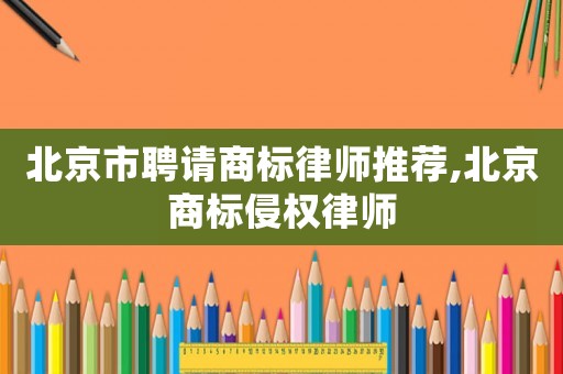 北京市聘請商標律師推薦,北京商標侵權律師