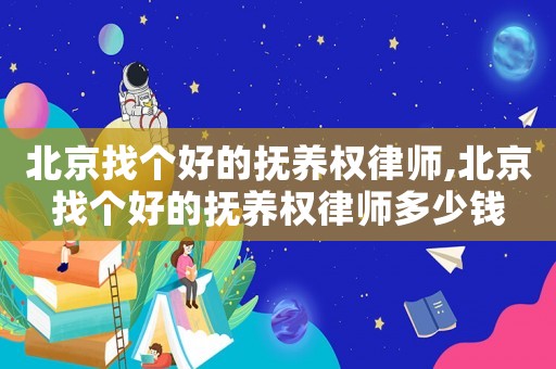 北京找個好的撫養權律師,北京找個好的撫養權律師多少錢