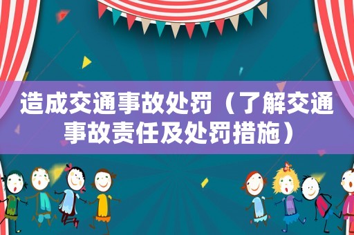 造成交通事故處罰（了解交通事故責任及處罰措施）