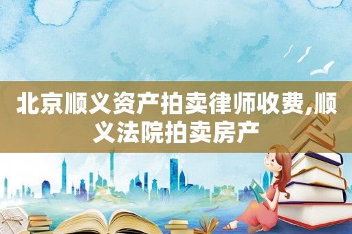 北京順義資產拍賣律師收費,順義法院拍賣房產