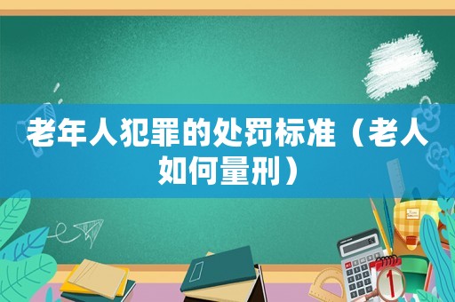 老年人犯罪的處罰標準（老人如何量刑）