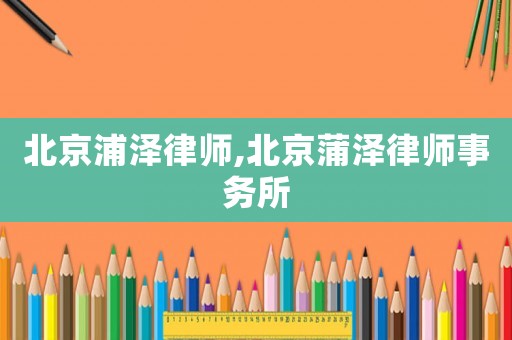 北京浦澤律師,北京蒲澤律師事務所