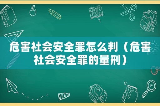 危害社會(huì)安全罪怎么判（危害社會(huì)安全罪的量刑）