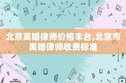 北京離婚律師價格豐臺,北京市離婚律師收費標準