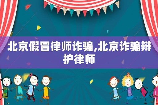 北京假冒律師詐騙,北京詐騙辯護律師