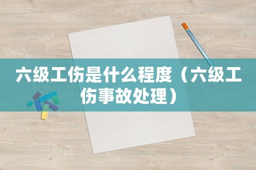 六級工傷是什么程度（六級工傷事故處理）