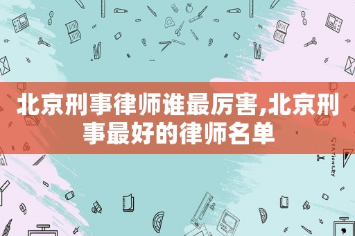 北京刑事律師誰最厲害,北京刑事最好的律師名單