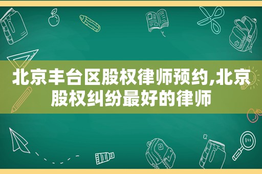 北京豐臺(tái)區(qū)股權(quán)律師預(yù)約,北京股權(quán)糾紛最好的律師