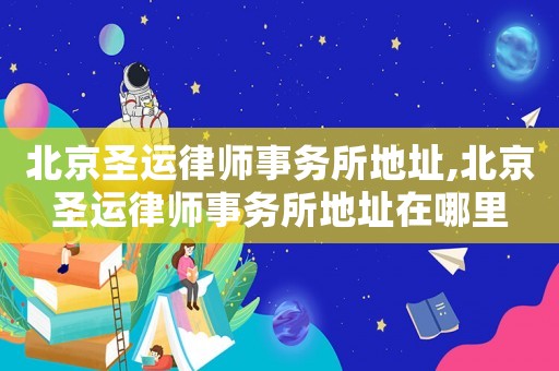 北京圣運律師事務(wù)所地址,北京圣運律師事務(wù)所地址在哪里