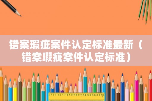 錯案瑕疵案件認定標準最新（錯案瑕疵案件認定標準）
