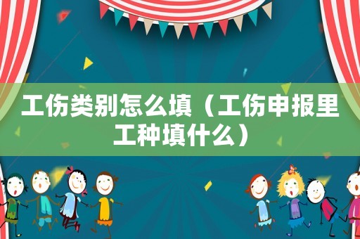 工傷類別怎么填（工傷申報里工種填什么）