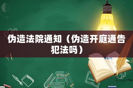偽造法院通知（偽造開庭通告犯法嗎）