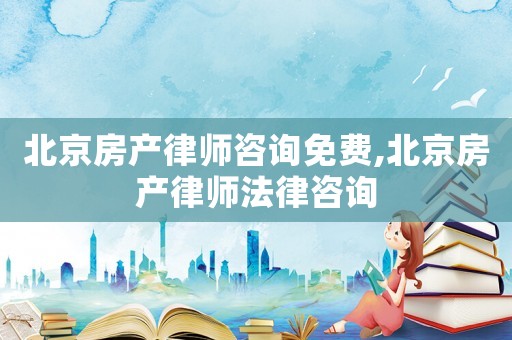 北京房產律師咨詢免費,北京房產律師法律咨詢