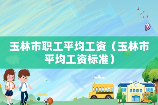 玉林市職工平均工資（玉林市平均工資標(biāo)準(zhǔn)）