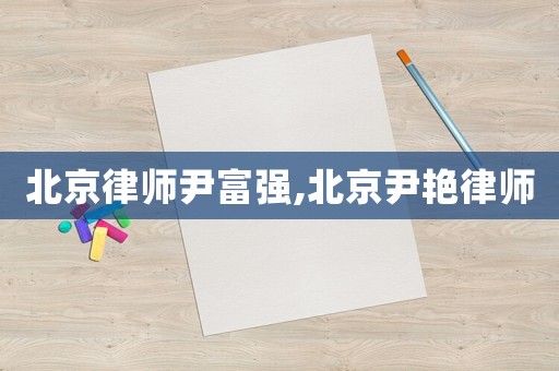 北京律師尹富強(qiáng),北京尹艷律師