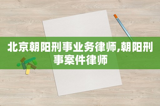北京朝陽刑事業務律師,朝陽刑事案件律師