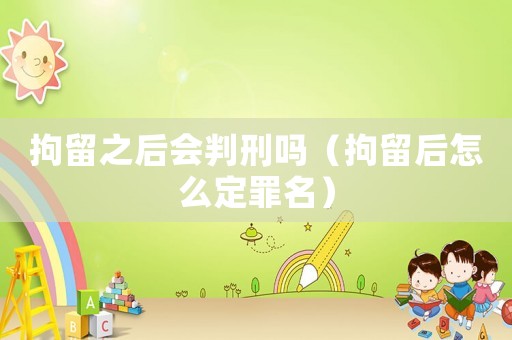 拘留之后會判刑嗎（拘留后怎么定罪名）
