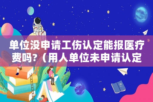 單位沒申請工傷認定能報醫療費嗎?（用人單位未申請認定工傷）