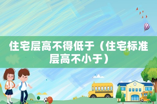 住宅層高不得低于（住宅標準層高不小于）