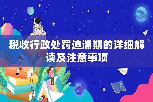稅收行政處罰追溯期的詳細解讀及注意事項