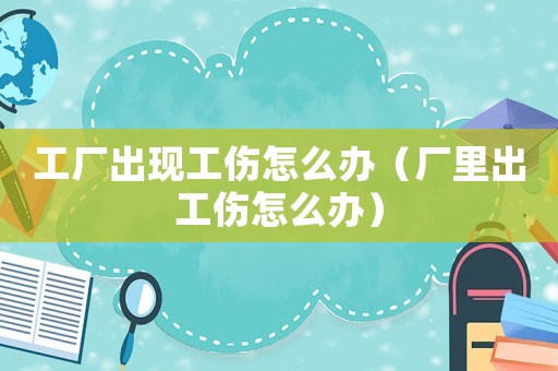 工廠出現工傷怎么辦（廠里出工傷怎么辦）