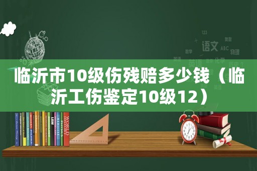 臨沂市10級傷殘賠多少錢（臨沂工傷鑒定10級12）