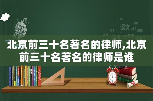 北京前三十名著名的律師,北京前三十名著名的律師是誰