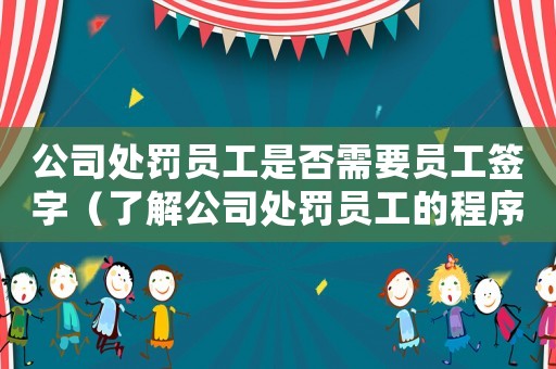 公司處罰員工是否需要員工簽字（了解公司處罰員工的程序）