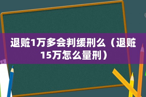 退贓1萬多會判緩刑么（退贓15萬怎么量刑）