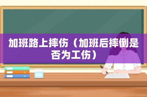 加班路上摔傷（加班后摔倒是否為工傷）