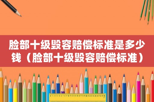 臉部十級毀容賠償標準是多少錢（臉部十級毀容賠償標準）