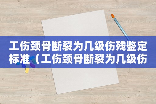 工傷頸骨斷裂為幾級傷殘鑒定標準（工傷頸骨斷裂為幾級傷殘）