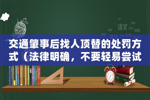 交通肇事后找人頂替的處罰方式（法律明確，不要輕易嘗試）