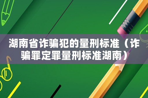 湖南省詐騙犯的量刑標準（詐騙罪定罪量刑標準湖南）