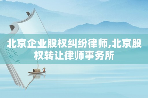 北京企業股權糾紛律師,北京股權轉讓律師事務所