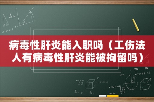 病毒性肝炎能入職嗎（工傷法人有病毒性肝炎能被拘留嗎）