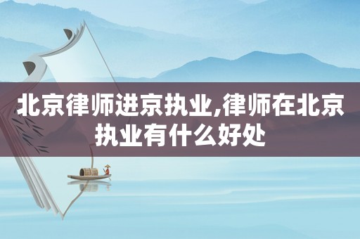 北京律師進京執業,律師在北京執業有什么好處