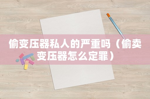 偷變壓器私人的嚴重嗎（偷賣變壓器怎么定罪）
