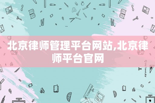 北京律師管理平臺網站,北京律師平臺官網