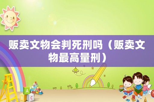 販賣文物會(huì)判死刑嗎（販賣文物最高量刑）