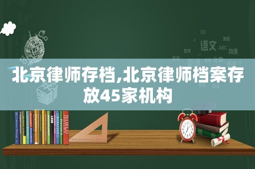 北京律師存檔,北京律師檔案存放45家機(jī)構(gòu)