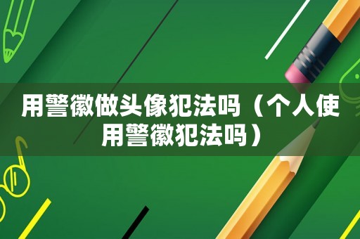 用警徽做頭像犯法嗎（個人使用警徽犯法嗎）
