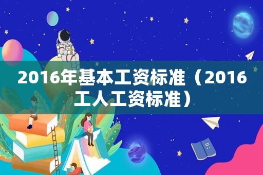 2016年基本工資標準（2016工人工資標準）