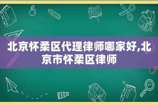 北京懷柔區(qū)代理律師哪家好,北京市懷柔區(qū)律師