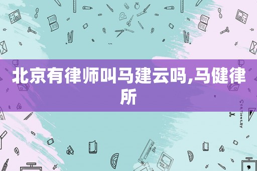 北京有律師叫馬建云嗎,馬健律所