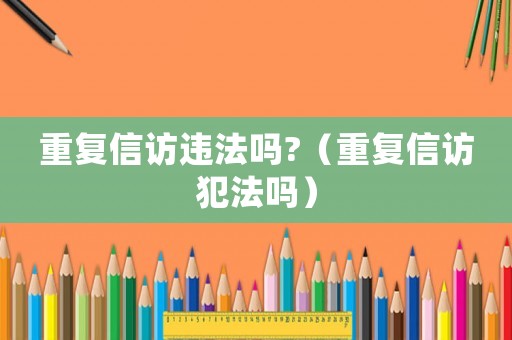 重復信訪違法嗎?（重復信訪犯法嗎）